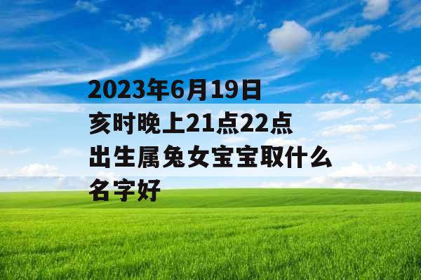 2023年6月19日亥时晚上21点22点出生属兔女宝宝取什么名字好