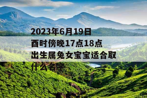 2023年6月19日酉时傍晚17点18点出生属兔女宝宝适合取什么名字