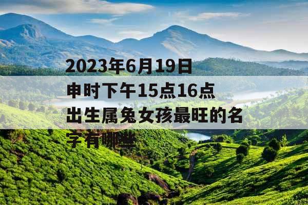 2023年6月19日申时下午15点16点出生属兔女孩最旺的名字有哪些
