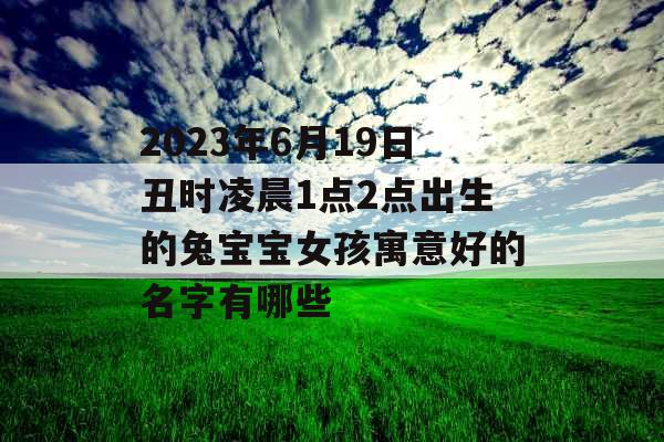 2023年6月19日丑时凌晨1点2点出生的兔宝宝女孩寓意好的名字有哪些