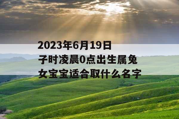 2023年6月19日子时凌晨0点出生属兔女宝宝适合取什么名字