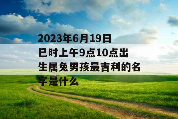 2023年6月19日巳时上午9点10点出生属兔男孩最吉利的名字是什么