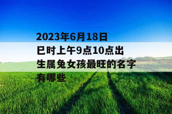 2023年6月18日巳时上午9点10点出生属兔女孩最旺的名字有哪些