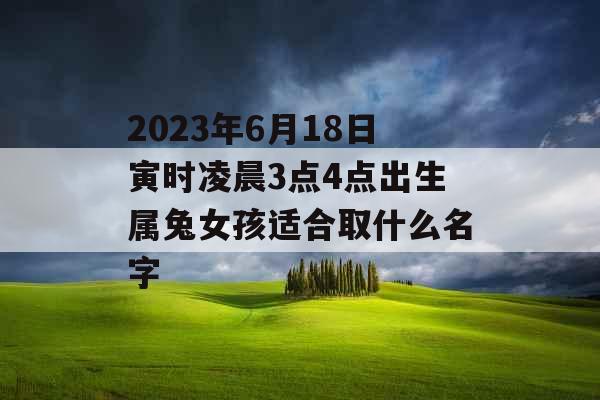 2023年6月18日寅时凌晨3点4点出生属兔女孩适合取什么名字