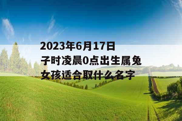 2023年6月17日子时凌晨0点出生属兔女孩适合取什么名字