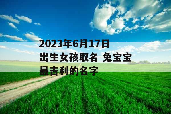 2023年6月17日出生女孩取名 兔宝宝最吉利的名字