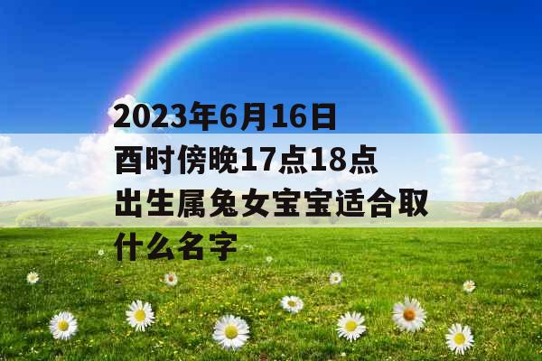2023年6月16日酉时傍晚17点18点出生属兔女宝宝适合取什么名字