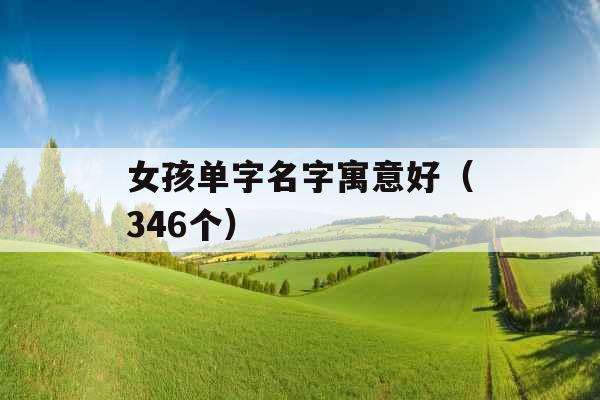 女孩单字名字寓意好（346个）