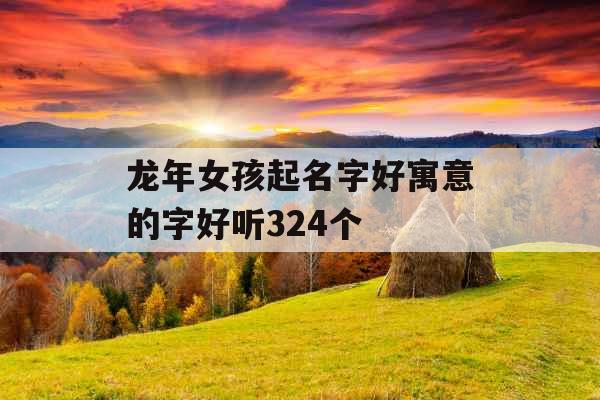 龙年女孩起名字好寓意的字好听324个