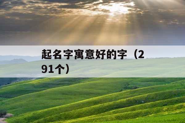 起名字寓意好的字（291个）