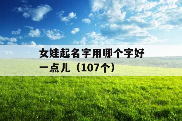 女娃起名字用哪个字好一点儿（107个）