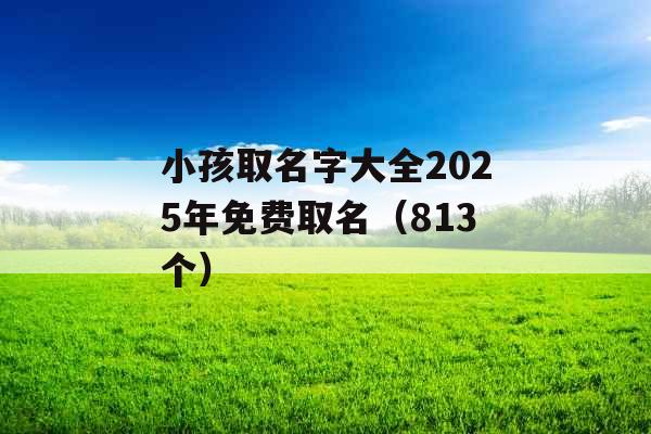 小孩取名字大全2025年免费取名（813个）