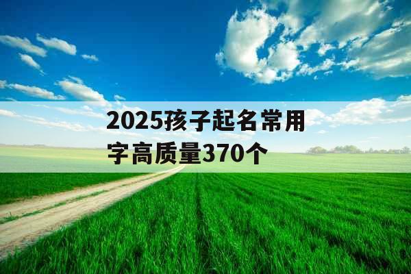2025孩子起名常用字高质量370个