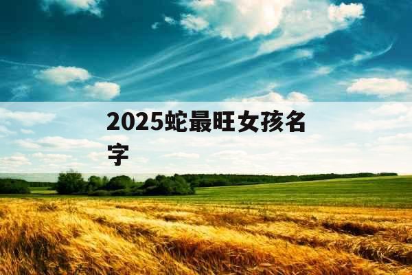 2025蛇最旺女孩名字 2025蛇最旺女孩名字