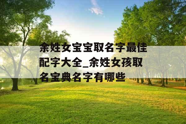 余姓女宝宝取名字最佳配字大全_余姓女孩取名宝典名字有哪些