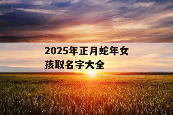 2025年正月蛇年女孩取名字大全