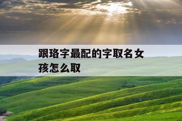 跟珞字最配的字取名女孩怎么取 跟珞字最配的字取名女孩怎么取