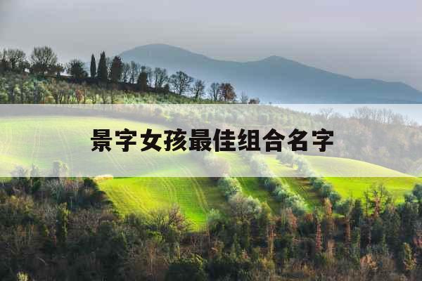 景字女孩最佳组合名字 景字女孩最佳组合名字