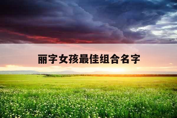 丽字女孩最佳组合名字 丽字女孩最佳组合名字