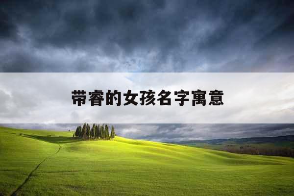 带睿的女孩名字寓意 带睿的女孩名字寓意