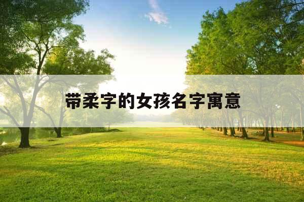 带柔字的女孩名字寓意 带柔字的女孩名字寓意