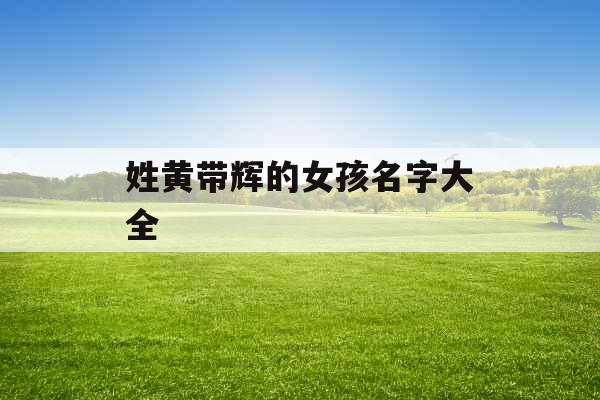 姓黄带辉的女孩名字大全 姓黄带辉的女孩名字大全