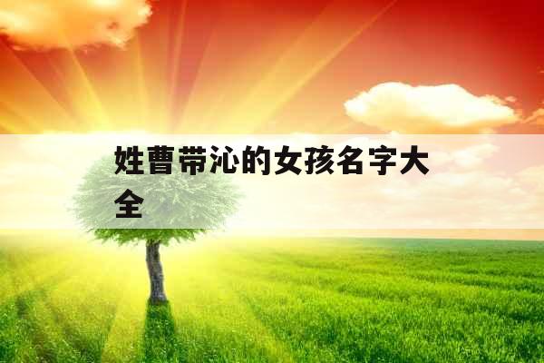 姓曹带沁的女孩名字大全 姓曹带沁的女孩名字大全