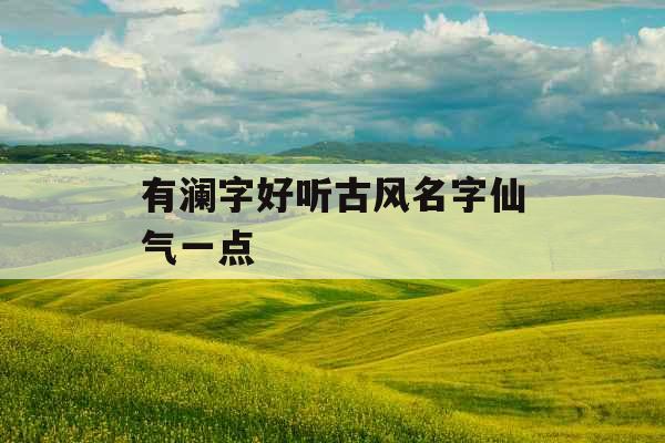 有澜字好听古风名字仙气一点 有澜字好听古风名字仙气一点