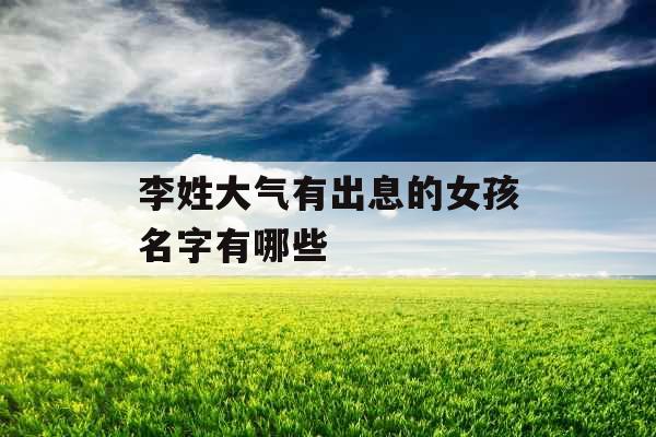 李姓大气有出息的女孩名字有哪些 李姓大气有出息的女孩名字有哪些