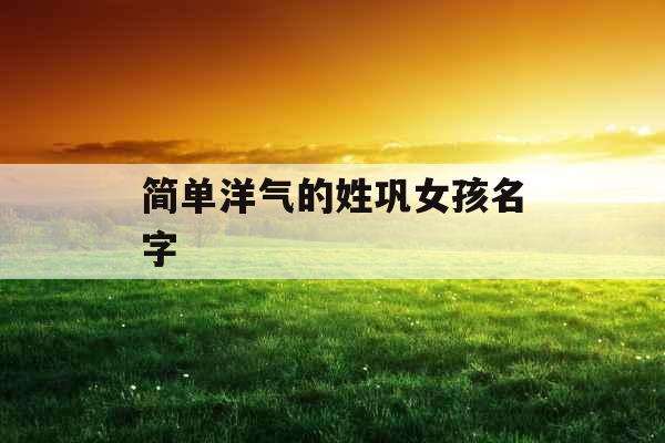 简单洋气的姓巩女孩名字 简单洋气的姓巩女孩名字