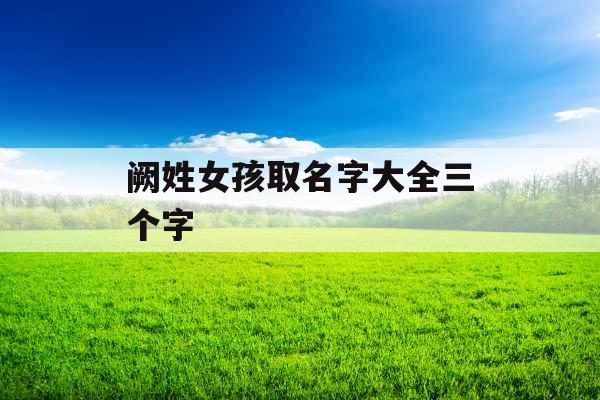阙姓女孩取名字大全三个字 阙姓女孩取名字大全三个字