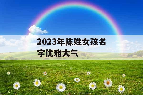 2023年陈姓女孩名字优雅大气 2023年陈姓女孩名字优雅大气