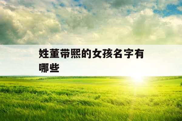 姓董带熙的女孩名字有哪些 姓董带熙的女孩名字有哪些