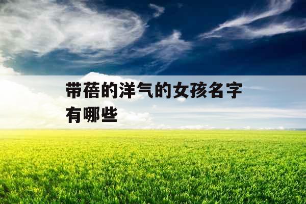 带蓓的洋气的女孩名字有哪些 带蓓的洋气的女孩名字有哪些