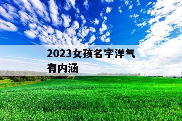 2023女孩名字洋气有内涵 2023女孩名字洋气有内涵