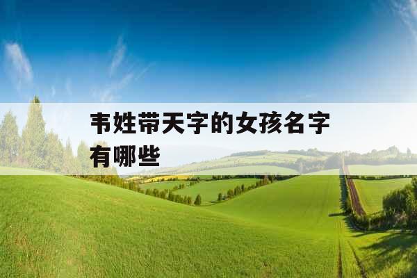 韦姓带天字的女孩名字有哪些 韦姓带天字的女孩名字有哪些