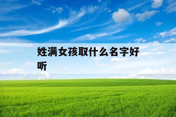 姓满女孩取什么名字好听 姓满女孩取什么名字好听