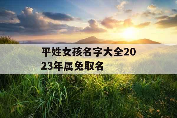 平姓女孩名字大全2023年属兔取名