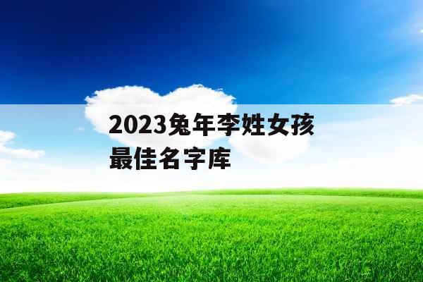2023兔年李姓女孩最佳名字库