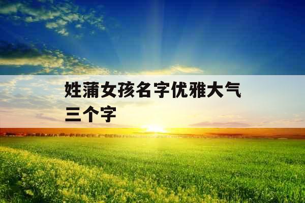 姓蒲女孩名字优雅大气三个字