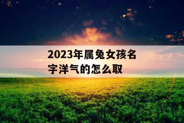 2023年属兔女孩名字洋气的怎么取