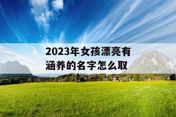 2023年女孩漂亮有涵养的名字怎么取