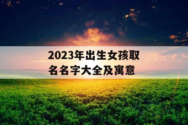 2023年出生女孩取名名字大全及寓意