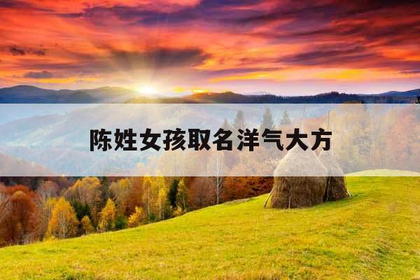 陈姓女孩取名洋气大方 陈姓女孩取名洋气大方