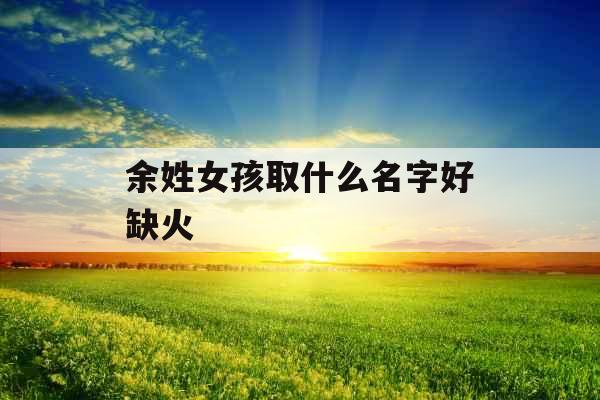 余姓女孩取什么名字好缺火
