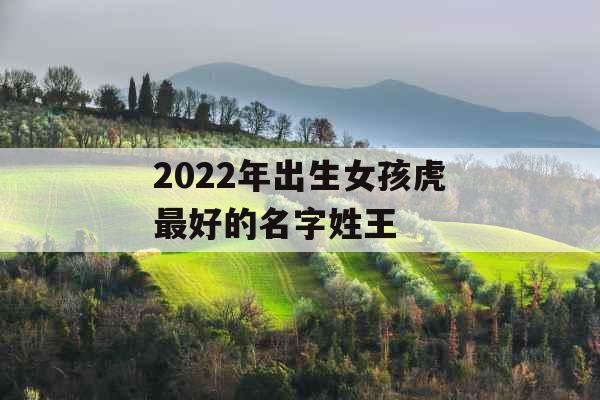 2022年出生女孩虎最好的名字姓王
