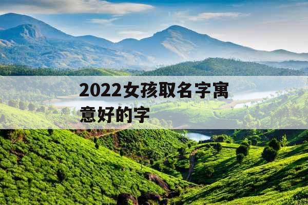 2022女孩取名字寓意好的字