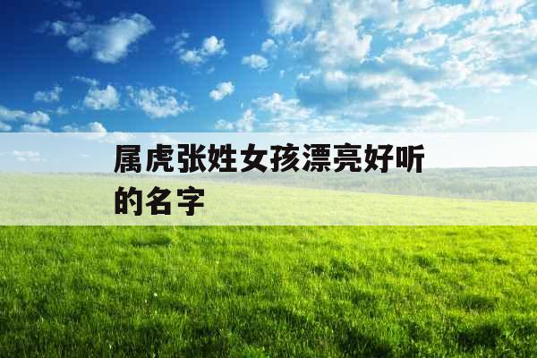 属虎张姓女孩漂亮好听的名字