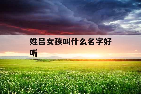姓吕女孩叫什么名字好听