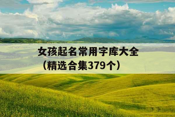 女孩起名常用字库大全(精选合集379个) 女孩起名常用字库大全(精选合集379个)